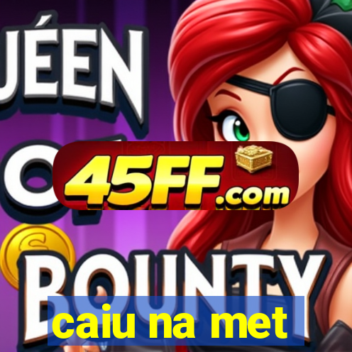 caiu na met